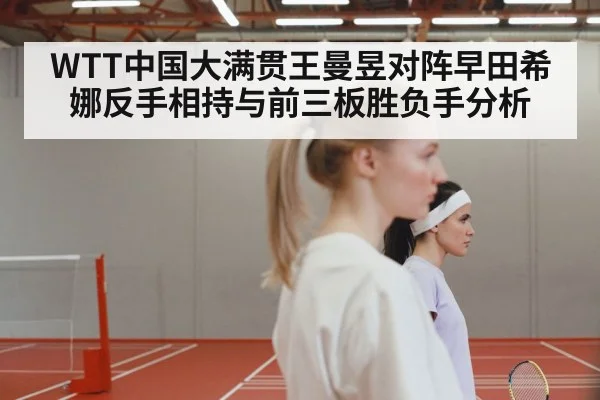 WTT中国大满贯王曼昱对阵早田希娜反手相持与前三板胜负手分析