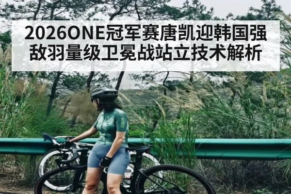 2026ONE冠军赛唐凯迎韩国强敌羽量级卫冕战站立技术解析