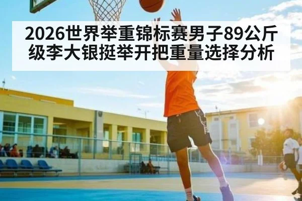 2026世界举重锦标赛男子89公斤级李大银挺举开把重量选择分析